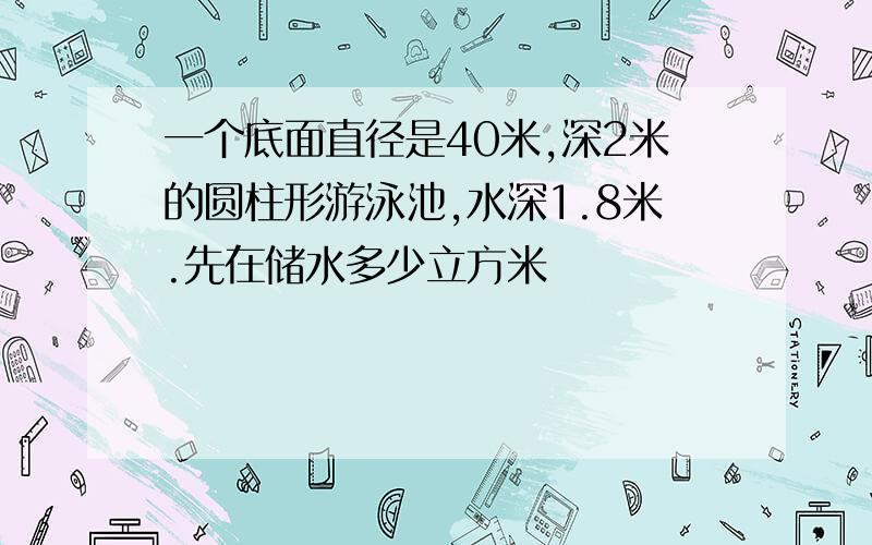 一个底面直径是40米,深2米的圆柱形游泳池,水深1.8米.先在储水多少立方米