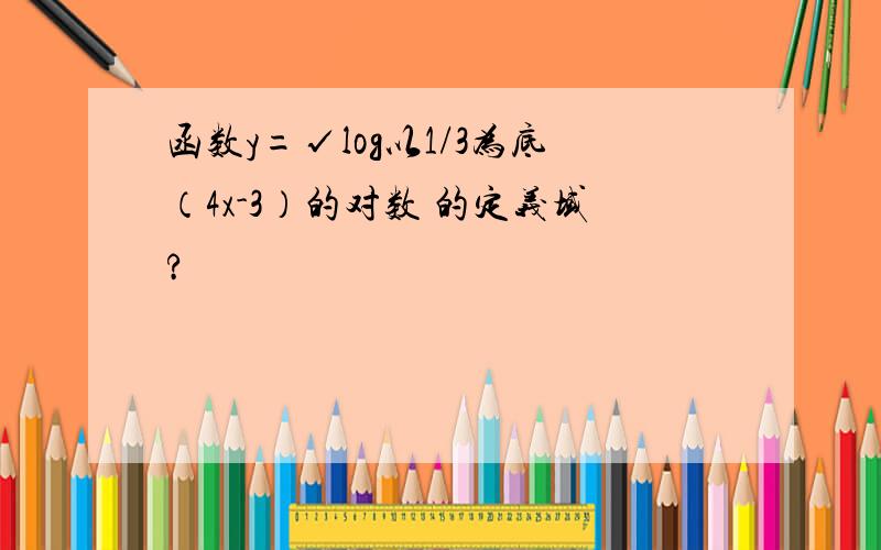 函数y=√log以1/3为底（4x-3）的对数 的定义域?