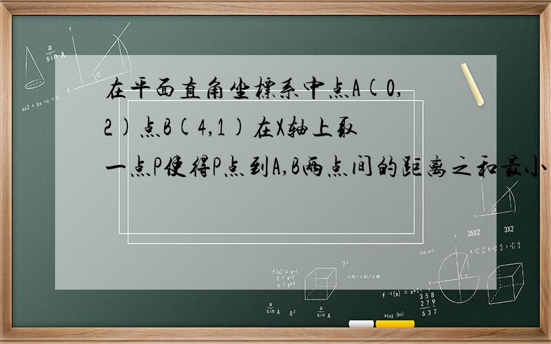 在平面直角坐标系中点A(0,2)点B(4,1)在X轴上取一点P使得P点到A,B两点间的距离之和最小