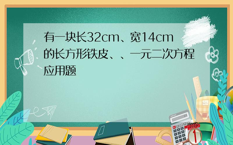 有一块长32cm、宽14cm的长方形铁皮、、一元二次方程应用题