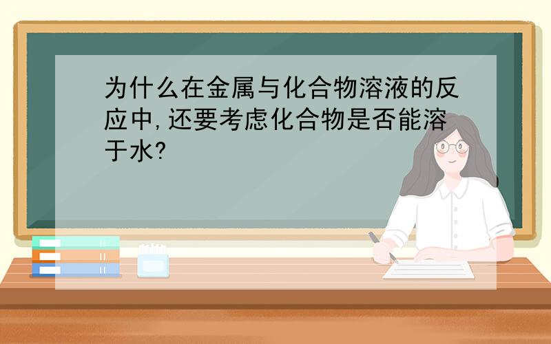 为什么在金属与化合物溶液的反应中,还要考虑化合物是否能溶于水?