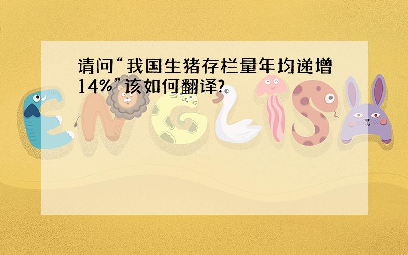 请问“我国生猪存栏量年均递增14%”该如何翻译?