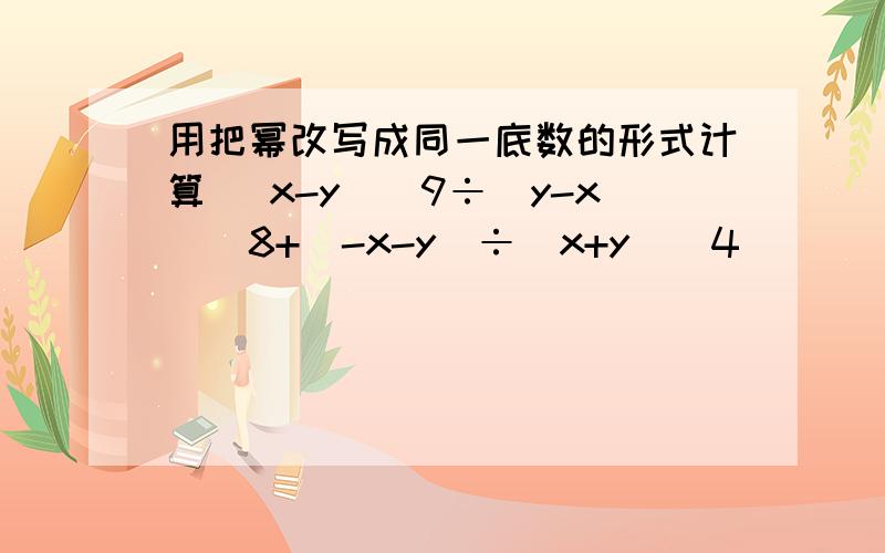 用把幂改写成同一底数的形式计算 (x-y)^9÷（y-x)^8+（-x-y)÷（x+y)^4