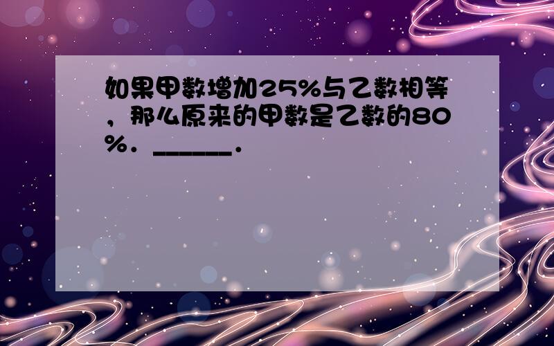 如果甲数增加25%与乙数相等，那么原来的甲数是乙数的80%．______．