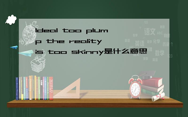 ldeal too plump the reality is too skinny是什么意思