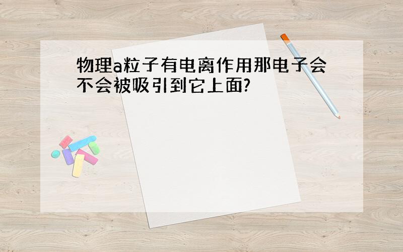 物理a粒子有电离作用那电子会不会被吸引到它上面?