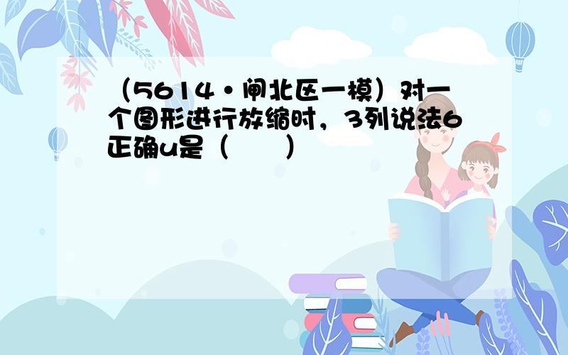 （5614•闸北区一模）对一个图形进行放缩时，3列说法6正确u是（　　）