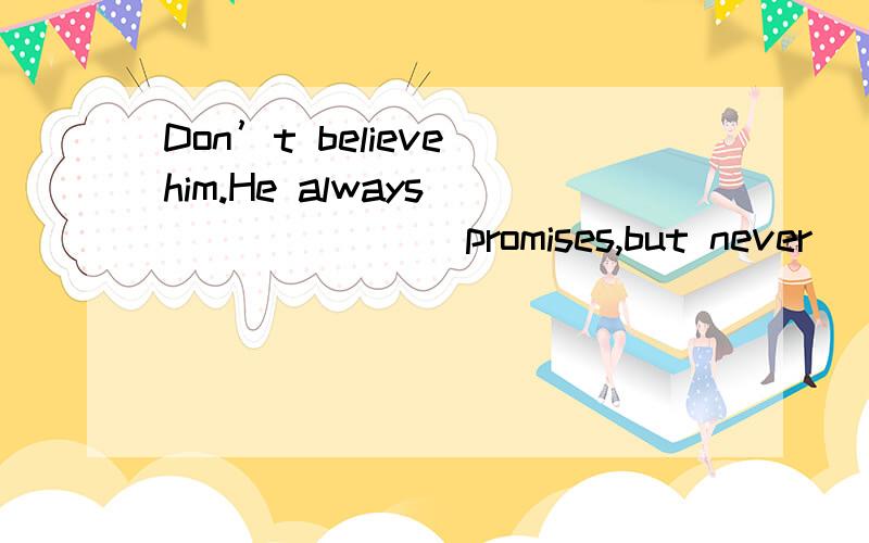 Don’t believe him.He always _______ promises,but never _____