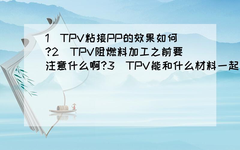 1）TPV粘接PP的效果如何?2）TPV阻燃料加工之前要注意什么啊?3）TPV能和什么材料一起共挤出啊?