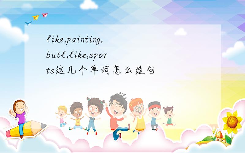 like,painting,butl,like,sports这几个单词怎么造句