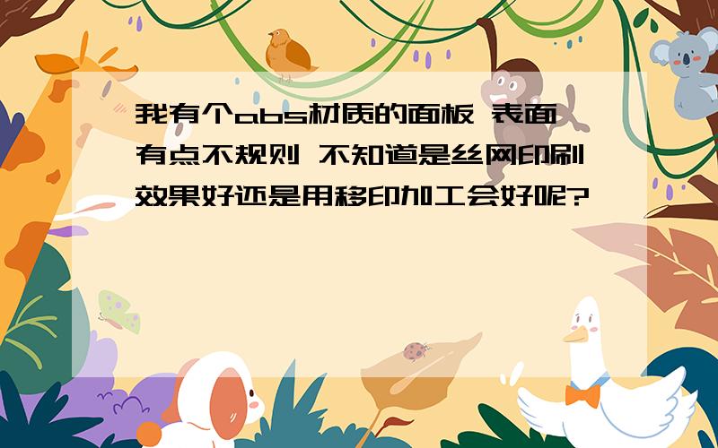 我有个abs材质的面板 表面有点不规则 不知道是丝网印刷效果好还是用移印加工会好呢?