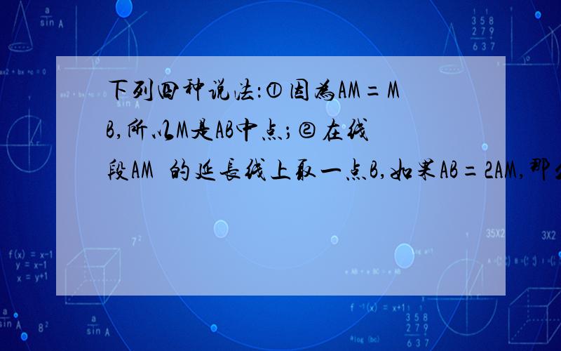 下列四种说法：①因为AM=MB,所以M是AB中点；②在线段AM的延长线上取一点B,如果AB=2AM,那么M是AB的中点