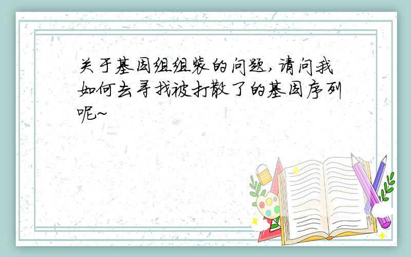 关于基因组组装的问题,请问我如何去寻找被打散了的基因序列呢~