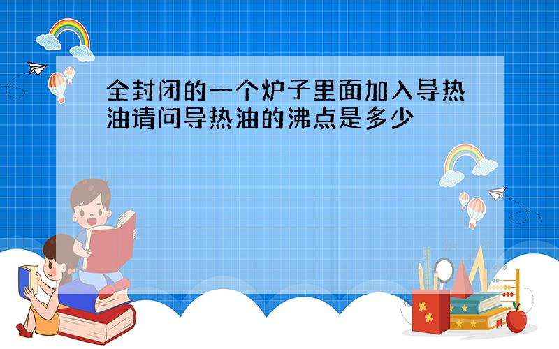 全封闭的一个炉子里面加入导热油请问导热油的沸点是多少