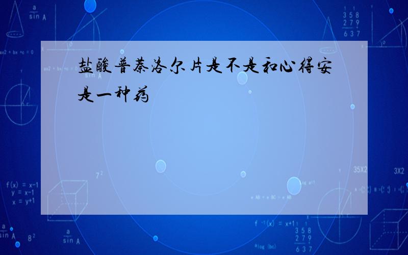 盐酸普萘洛尔片是不是和心得安是一种药