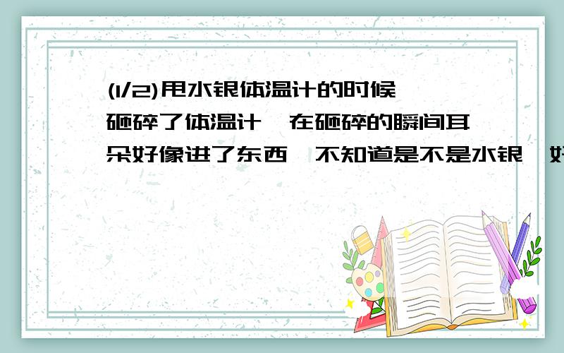 (1/2)甩水银体温计的时候砸碎了体温计,在砸碎的瞬间耳朵好像进了东西,不知道是不是水银,好担心,请...