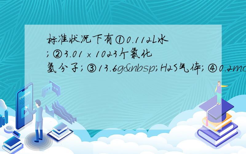 标准状况下有①0.112L水；②3.01×1023个氯化氢分子；③13.6g H2S气体；④0.2mol氨气，