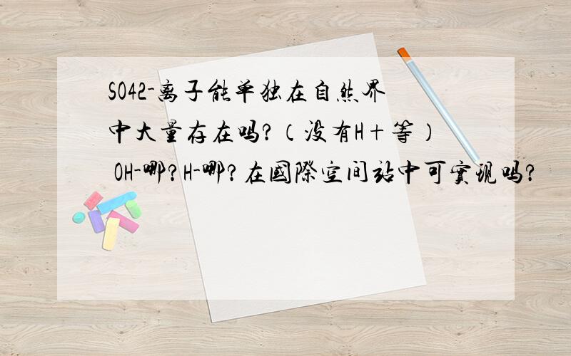 SO42-离子能单独在自然界中大量存在吗?（没有H+等） OH-哪?H-哪?在国际空间站中可实现吗?