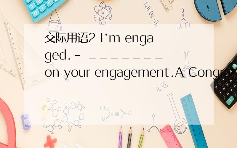 交际用语2 I'm engaged.- _______ on your engagement.A Congratulat