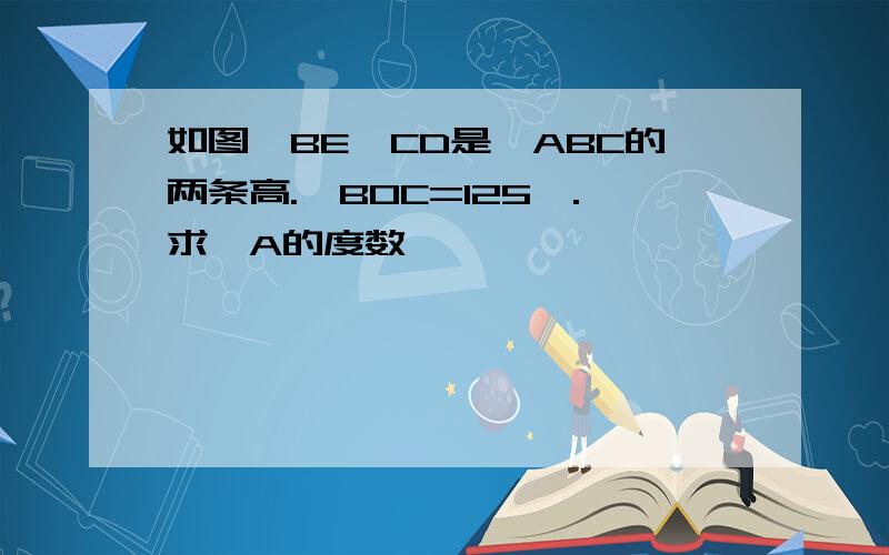 如图,BE`CD是△ABC的两条高.∠BOC=125°.求∠A的度数