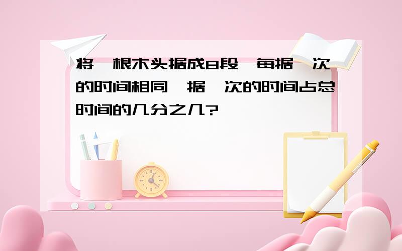 将一根木头据成8段,每据一次的时间相同,据一次的时间占总时间的几分之几?