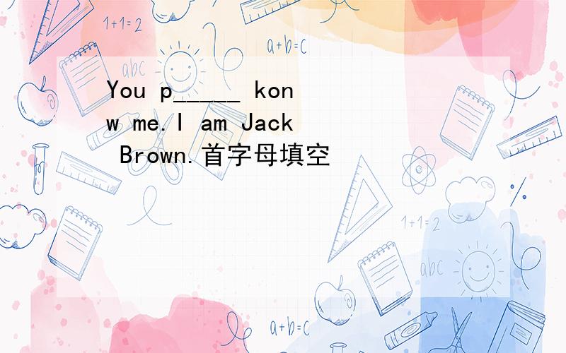 You p_____ konw me.I am Jack Brown.首字母填空