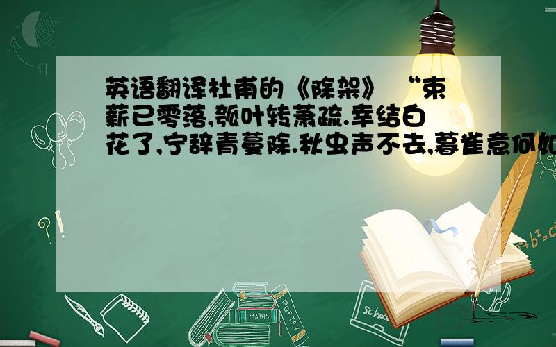 英语翻译杜甫的《除架》 “束薪已零落,瓠叶转萧疏.幸结白花了,宁辞青蔓除.秋虫声不去,暮雀意何如.幸结白花了,宁辞青蔓除