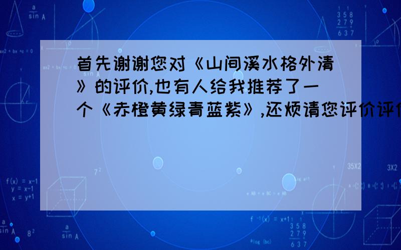 首先谢谢您对《山间溪水格外清》的评价,也有人给我推荐了一个《赤橙黄绿青蓝紫》,还烦请您评价评价,