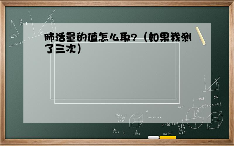 肺活量的值怎么取?（如果我测了三次）