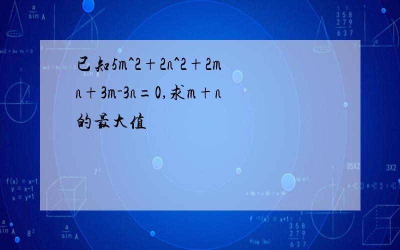 已知5m^2+2n^2+2mn+3m-3n=0,求m+n的最大值