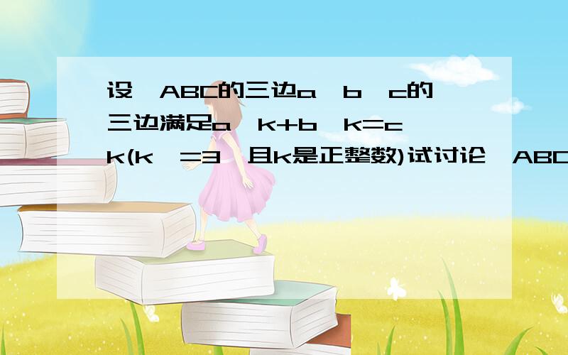 设△ABC的三边a,b,c的三边满足a^k+b^k=c^k(k>=3,且k是正整数)试讨论△ABC是锐角三角形、直角三角