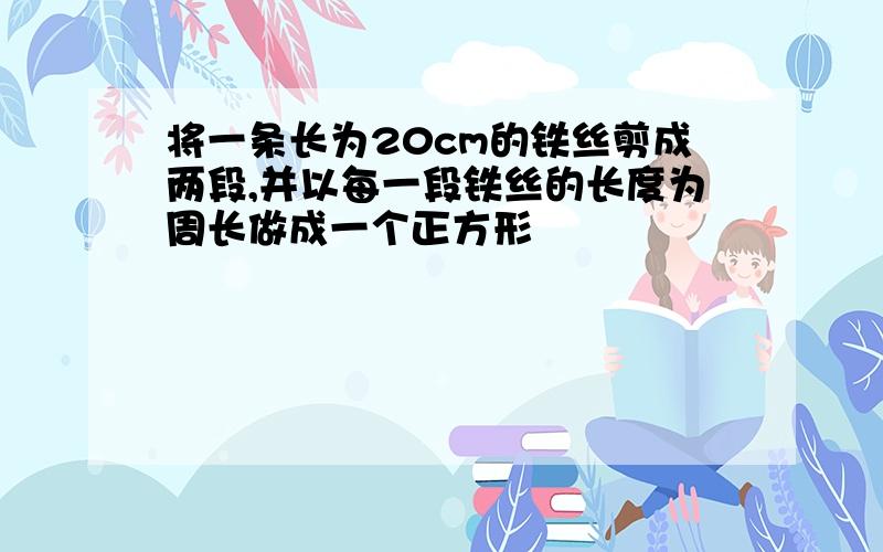 将一条长为20cm的铁丝剪成两段,并以每一段铁丝的长度为周长做成一个正方形