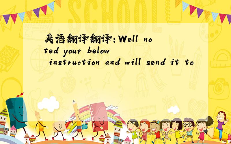 英语翻译翻译：Well noted your below instruction and will send it to