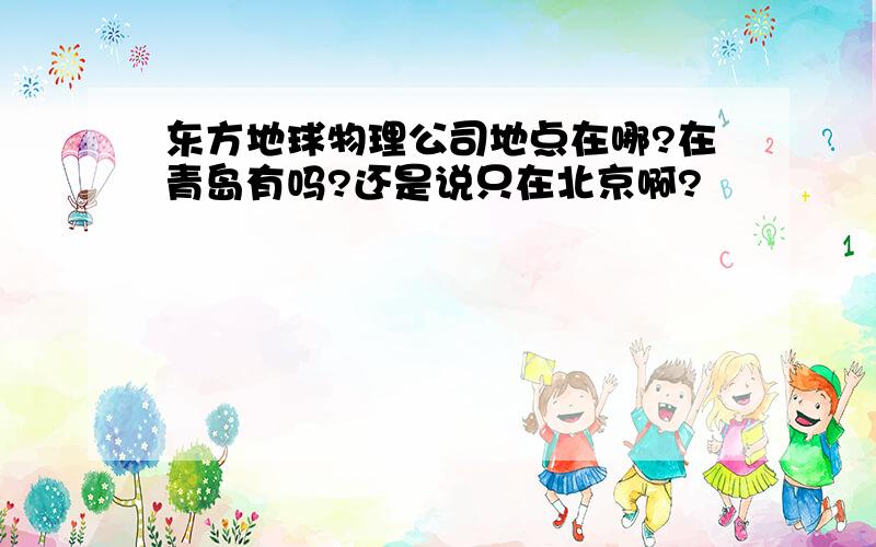 东方地球物理公司地点在哪?在青岛有吗?还是说只在北京啊?