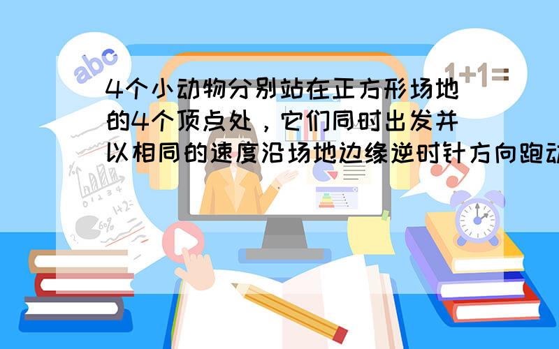 4个小动物分别站在正方形场地的4个顶点处，它们同时出发并以相同的速度沿场地边缘逆时针方向跑动．当它们同时停止时，顺次连接