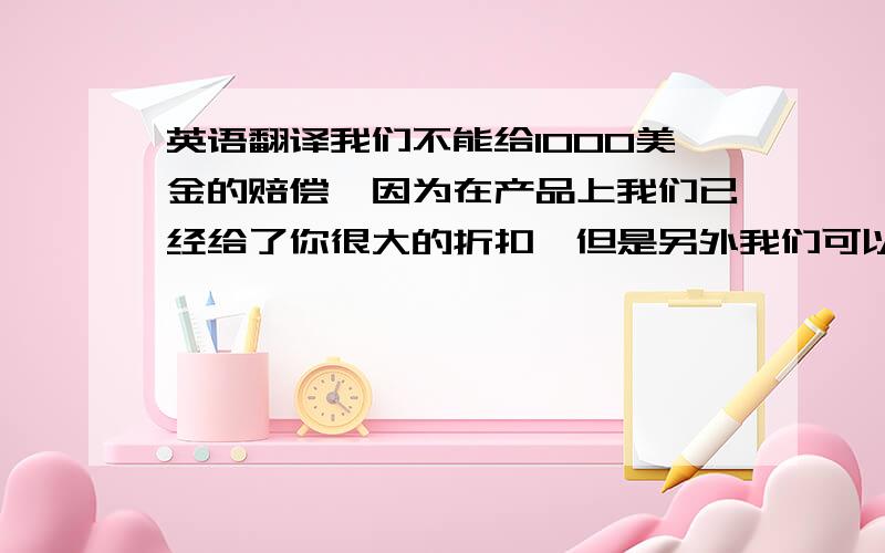 英语翻译我们不能给1000美金的赔偿,因为在产品上我们已经给了你很大的折扣,但是另外我们可以给你们赔偿10个温度控制器.