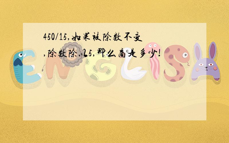 450/15,如果被除数不变,除数除以5,那么商是多少!