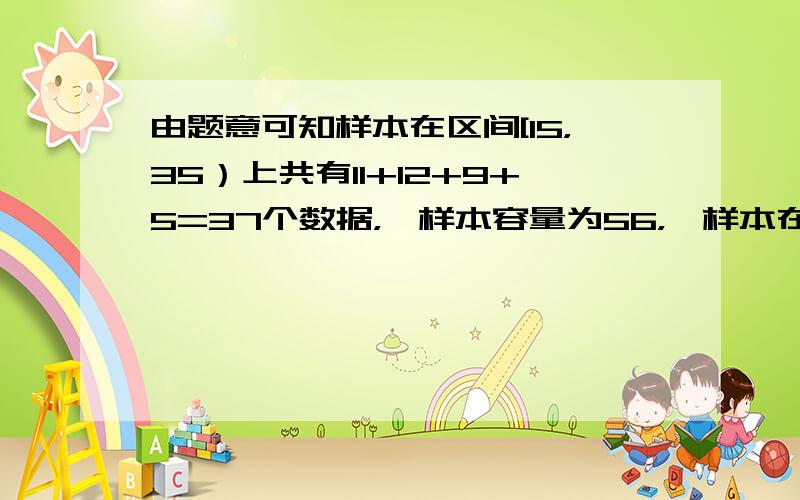 由题意可知样本在区间[15，35）上共有11+12+9+5=37个数据，∵样本容量为56，∴样本在区间