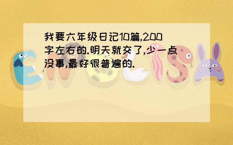 我要六年级日记10篇,200字左右的.明天就交了,少一点没事,最好很普遍的.