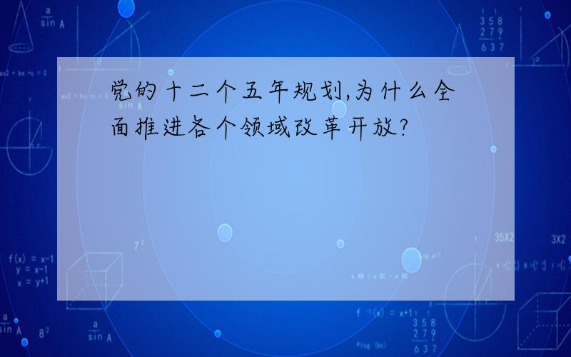 党的十二个五年规划,为什么全面推进各个领域改革开放?