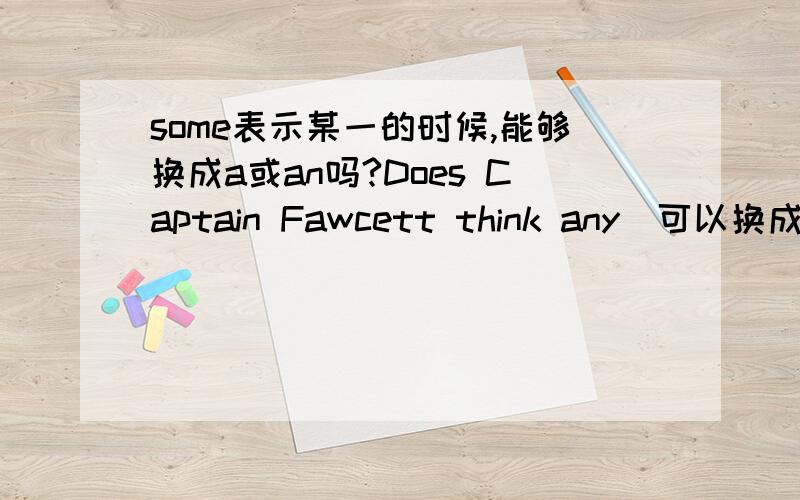 some表示某一的时候,能够换成a或an吗?Does Captain Fawcett think any(可以换成a吗?