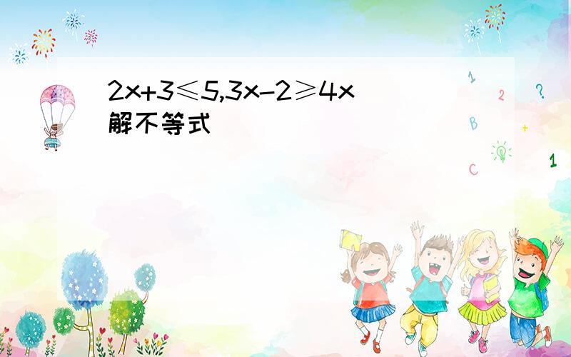 2x+3≤5,3x-2≥4x解不等式