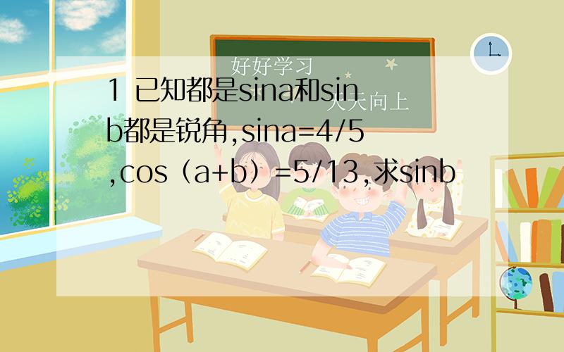 1 已知都是sina和sinb都是锐角,sina=4/5,cos（a+b）=5/13,求sinb