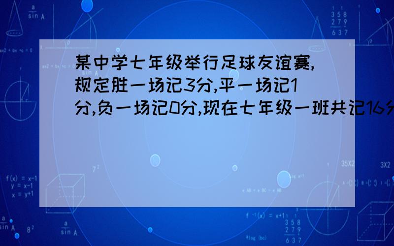 某中学七年级举行足球友谊赛,规定胜一场记3分,平一场记1分,负一场记0分,现在七年级一班共记16分,