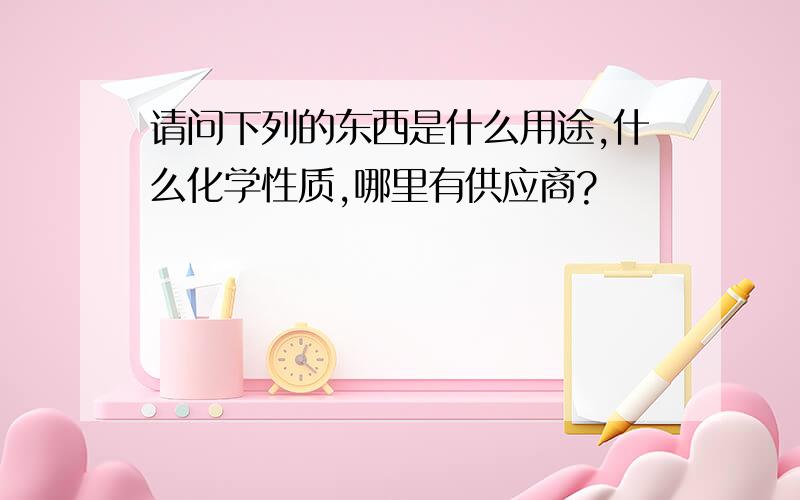 请问下列的东西是什么用途,什么化学性质,哪里有供应商?