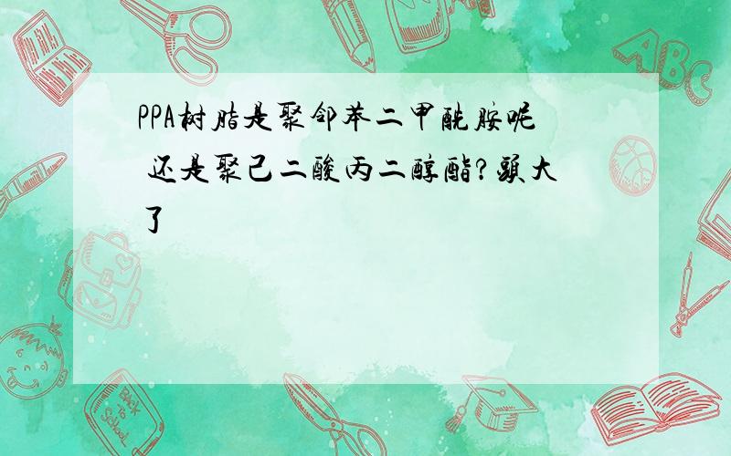 PPA树脂是聚邻苯二甲酰胺呢 还是聚己二酸丙二醇酯?头大了