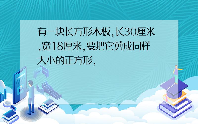 有一块长方形木板,长30厘米,宽18厘米,要把它剪成同样大小的正方形,