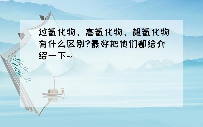 过氧化物、高氧化物、超氧化物有什么区别?最好把他们都给介绍一下~