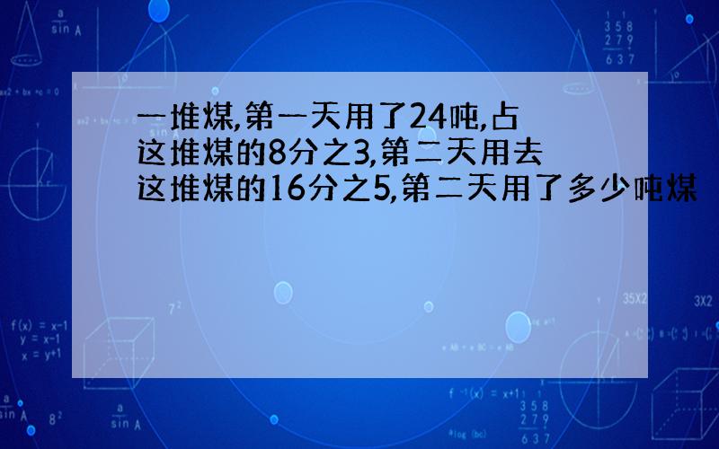 一堆煤,第一天用了24吨,占这堆煤的8分之3,第二天用去这堆煤的16分之5,第二天用了多少吨煤