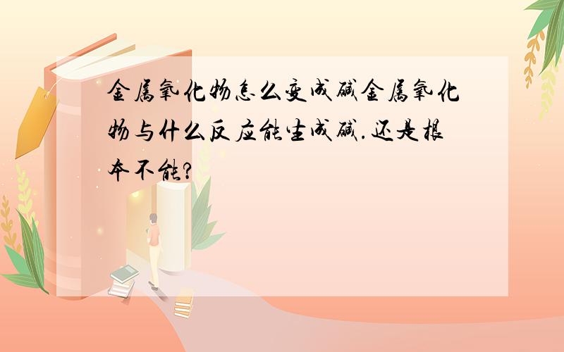 金属氧化物怎么变成碱金属氧化物与什么反应能生成碱.还是根本不能?